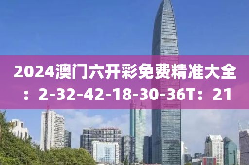 2024澳門六開彩免費精準大全：2-32-42-18-30-36T：21