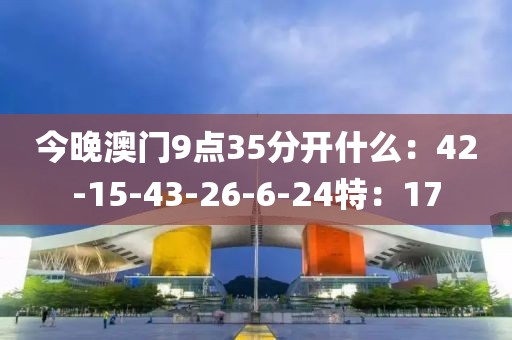 今晚澳門9點35分開什么：42-15-43-26-6-24特：17