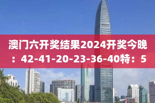 澳門六開獎(jiǎng)結(jié)果2024開獎(jiǎng)今晚：42-41-20-23-36-40特：5