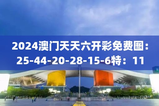 2024澳門天天六開彩免費圖：25-44-20-28-15-6特：11