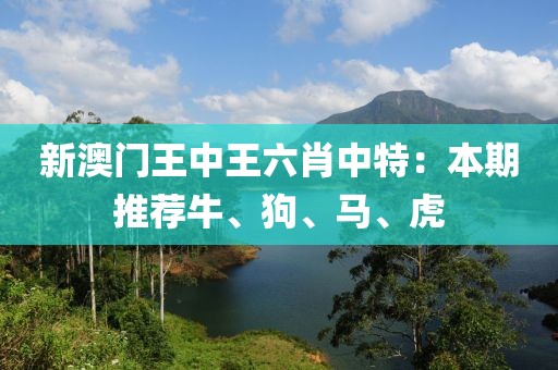 新澳門王中王六肖中特：本期推薦牛、狗、馬、虎
