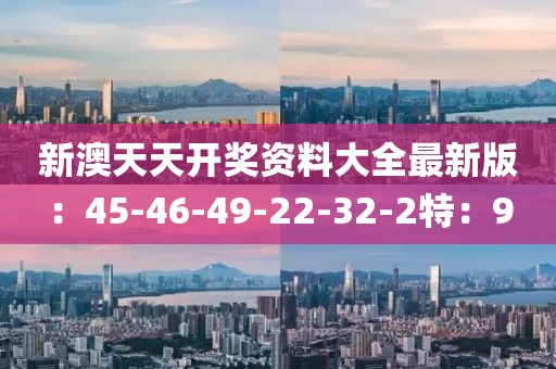新澳天天開獎(jiǎng)資料大全最新版：45-46-49-22-32-2特：9