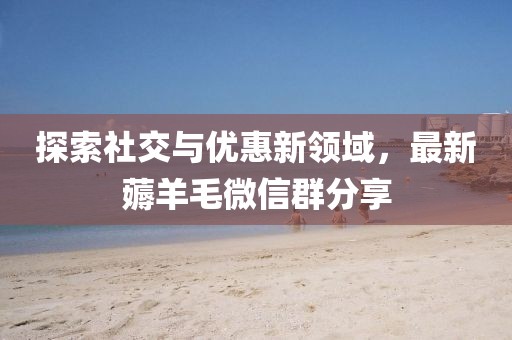 探索社交與優(yōu)惠新領(lǐng)域，最新薅羊毛微信群分享