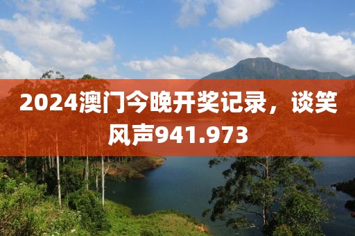 2024澳門今晚開獎記錄，談笑風(fēng)聲941.973