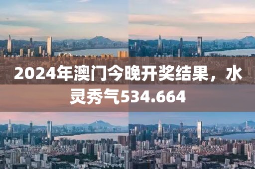 2024年澳門今晚開(kāi)獎(jiǎng)結(jié)果，水靈秀氣534.664
