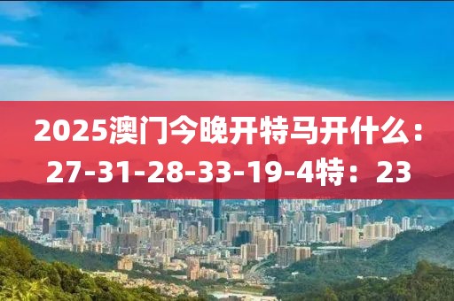 2025澳門今晚開特馬開什么：27-31-28-33-19-4特：23
