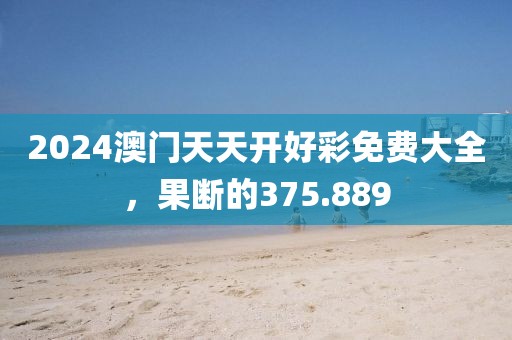 2024澳門天天開好彩免費大全，果斷的375.889