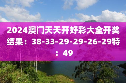 2024澳門天天開好彩大全開獎結(jié)果：38-33-29-29-26-29特：49