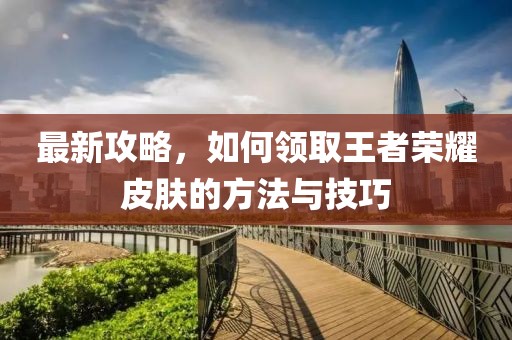 最新攻略，如何領(lǐng)取王者榮耀皮膚的方法與技巧