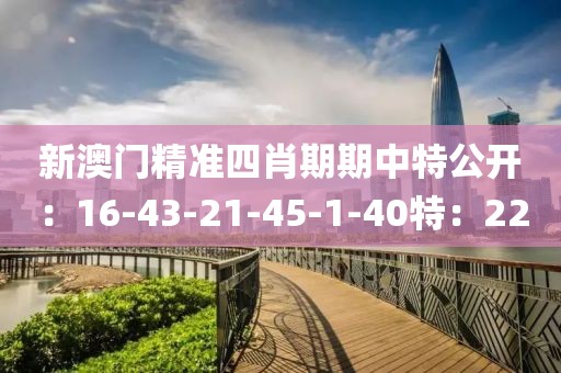 新澳門(mén)精準(zhǔn)四肖期期中特公開(kāi)：16-43-21-45-1-40特：22