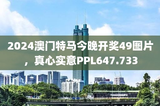 2024澳門(mén)特馬今晚開(kāi)獎(jiǎng)49圖片，真心實(shí)意PPL647.733