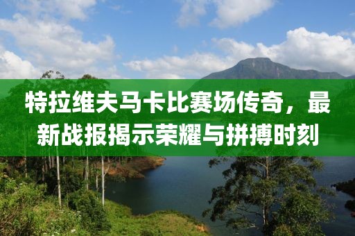 特拉維夫馬卡比賽場傳奇，最新戰(zhàn)報揭示榮耀與拼搏時刻