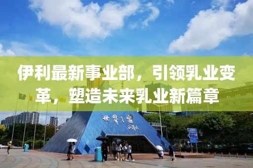 伊利最新事業(yè)部，引領(lǐng)乳業(yè)變革，塑造未來(lái)乳業(yè)新篇章