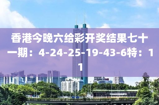 香港今晚六給彩開獎(jiǎng)結(jié)果七十一期：4-24-25-19-43-6特：11