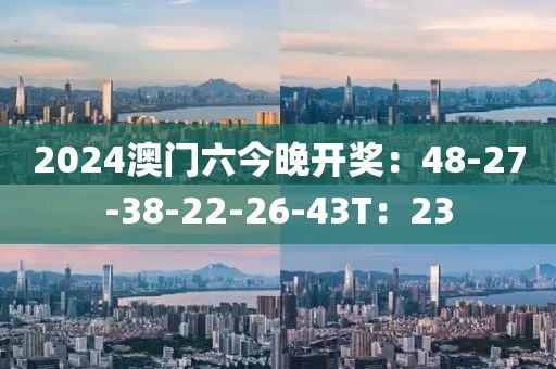 2024澳門六今晚開獎(jiǎng)：48-27-38-22-26-43T：23