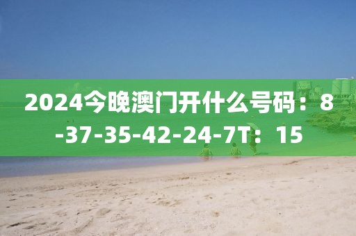 2024今晚澳門(mén)開(kāi)什么號(hào)碼：8-37-35-42-24-7T：15