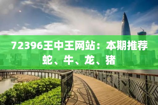 72396王中王網(wǎng)站：本期推薦蛇、牛、龍、豬