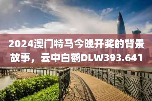 2024澳門特馬今晚開獎的背景故事，云中白鶴DLW393.641