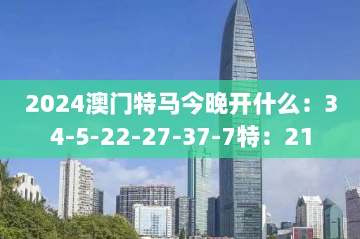 2024澳門特馬今晚開什么：34-5-22-27-37-7特：21