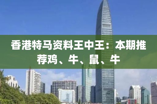 香港特馬資料王中王：本期推薦雞、牛、鼠、牛