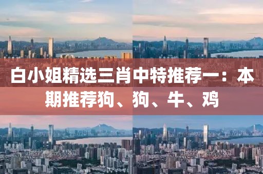 白小姐精選三肖中特推薦一：本期推薦狗、狗、牛、雞