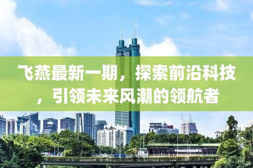 飛燕最新一期，探索前沿科技，引領(lǐng)未來(lái)風(fēng)潮的領(lǐng)航者