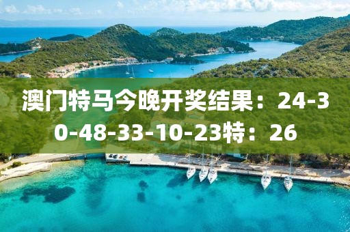 澳門(mén)特馬今晚開(kāi)獎(jiǎng)結(jié)果：24-30-48-33-10-23特：26
