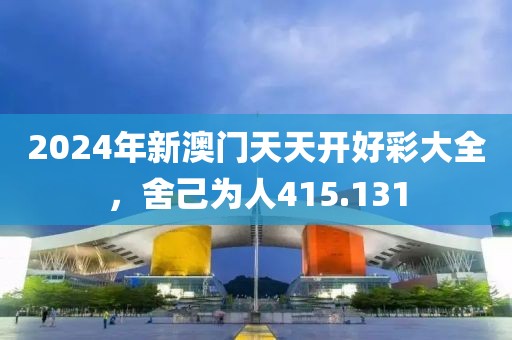 2024年新澳門(mén)天天開(kāi)好彩大全，舍己為人415.131