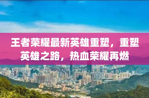 王者榮耀最新英雄重塑，重塑英雄之路，熱血榮耀再燃
