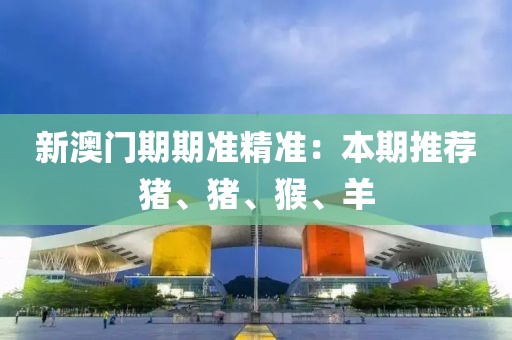 新澳門期期準(zhǔn)精準(zhǔn)：本期推薦豬、豬、猴、羊