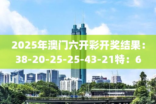 2025年澳門六開彩開獎結(jié)果：38-20-25-25-43-21特：6