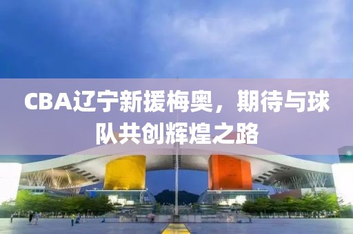 CBA遼寧新援梅奧，期待與球隊(duì)共創(chuàng)輝煌之路