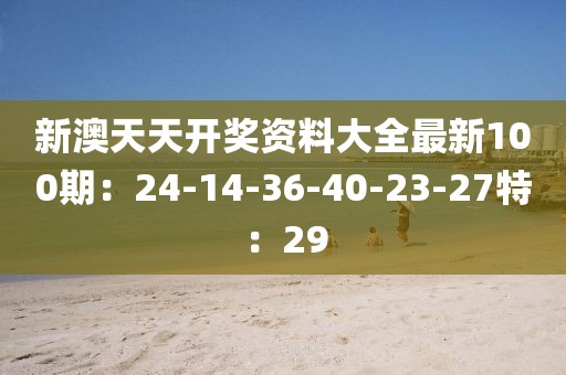 新澳天天開獎(jiǎng)資料大全最新100期：24-14-36-40-23-27特：29