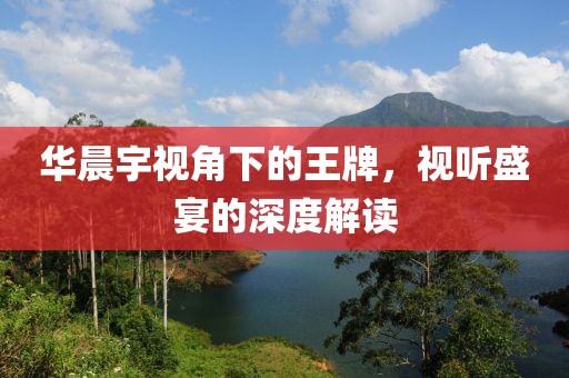華晨宇視角下的王牌，視聽盛宴的深度解讀