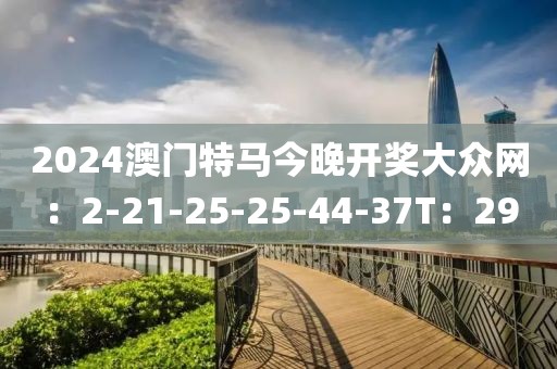 2024澳門特馬今晚開獎(jiǎng)大眾網(wǎng)：2-21-25-25-44-37T：29