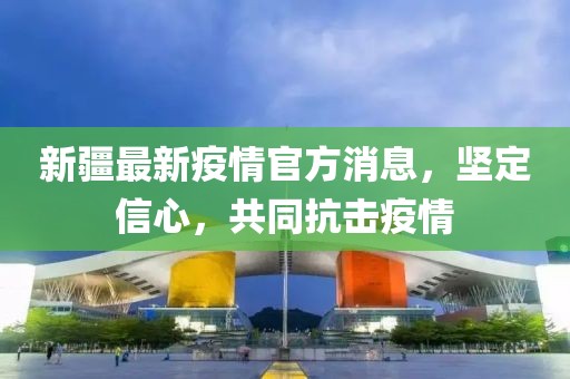 新疆最新疫情官方消息，堅(jiān)定信心，共同抗擊疫情