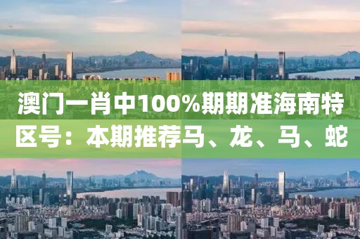 澳門(mén)一肖中100%期期準(zhǔn)海南特區(qū)號(hào)：本期推薦馬、龍、馬、蛇