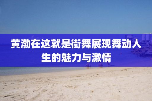 黃渤在這就是街舞展現(xiàn)舞動人生的魅力與激情