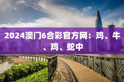 2024澳門6合彩官方網(wǎng)：雞、牛、雞、蛇中