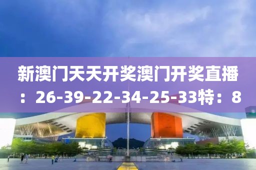 新澳門(mén)天天開(kāi)獎(jiǎng)澳門(mén)開(kāi)獎(jiǎng)直播：26-39-22-34-25-33特：8