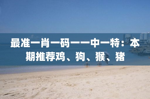 最準一肖一碼一一中一特：本期推薦雞、狗、猴、豬