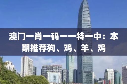 澳門一肖一碼一一特一中：本期推薦狗、雞、羊、雞
