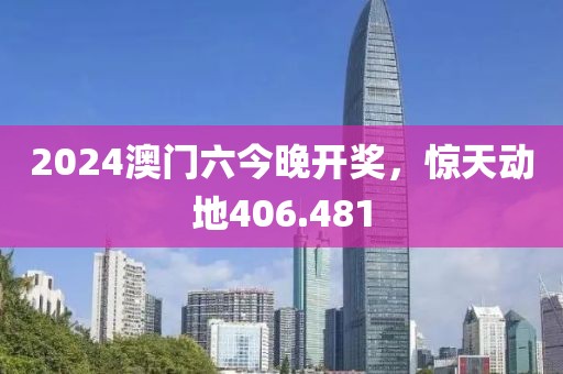 2024澳門六今晚開獎(jiǎng)，驚天動(dòng)地406.481