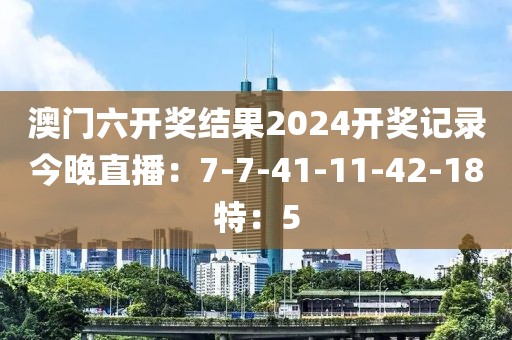 澳門六開獎結(jié)果2024開獎記錄今晚直播：7-7-41-11-42-18特：5