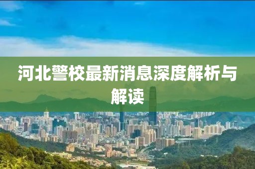河北警校最新消息深度解析與解讀