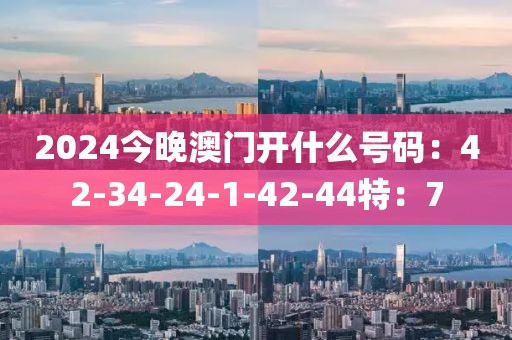 2024今晚澳門開什么號碼：42-34-24-1-42-44特：7
