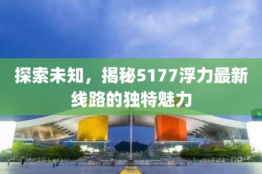 探索未知，揭秘5177浮力最新線路的獨特魅力