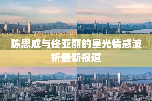 陳思成與佟亞麗的星光情感波折最新報(bào)道