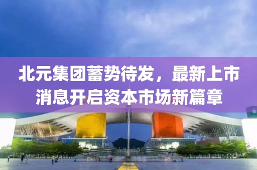 北元集團蓄勢待發(fā)，最新上市消息開啟資本市場新篇章
