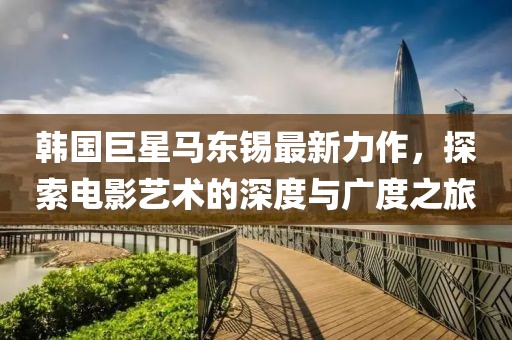 韓國巨星馬東錫最新力作，探索電影藝術(shù)的深度與廣度之旅
